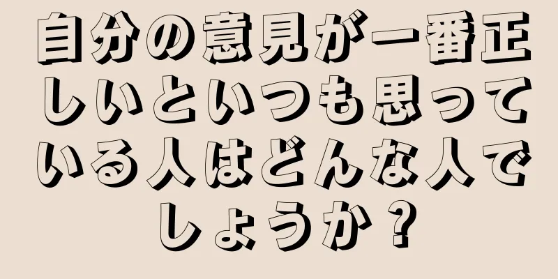 自分の意見が一番正しいといつも思っている人はどんな人でしょうか？