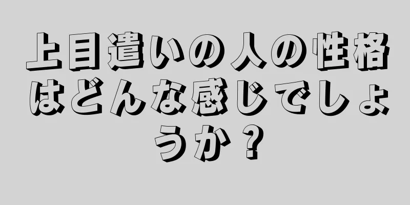 上目遣いの人の性格はどんな感じでしょうか？