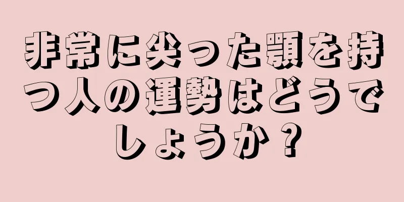 非常に尖った顎を持つ人の運勢はどうでしょうか？