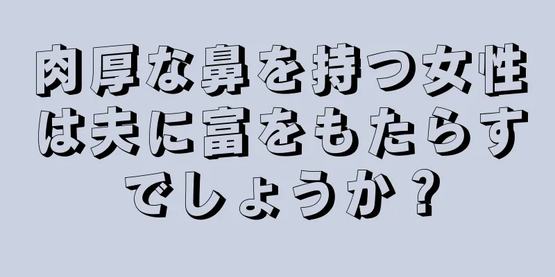 肉厚な鼻を持つ女性は夫に富をもたらすでしょうか？