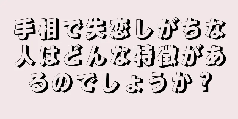 手相で失恋しがちな人はどんな特徴があるのでしょうか？