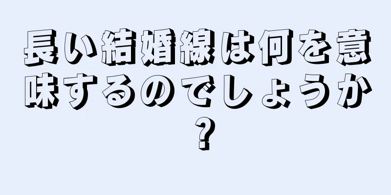 長い結婚線は何を意味するのでしょうか？