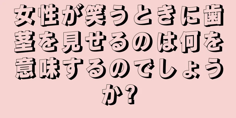 女性が笑うときに歯茎を見せるのは何を意味するのでしょうか?