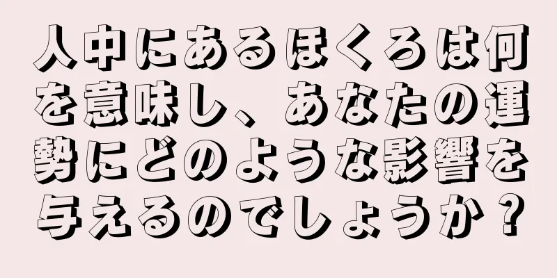 人中にあるほくろは何を意味し、あなたの運勢にどのような影響を与えるのでしょうか？