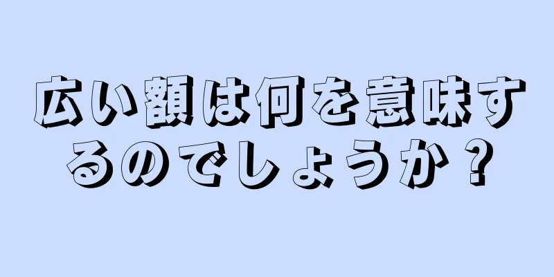 広い額は何を意味するのでしょうか？