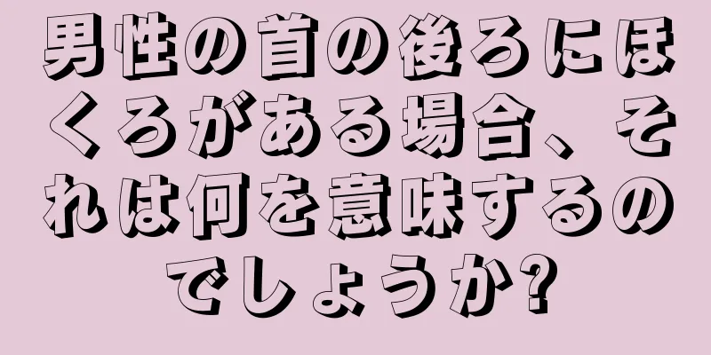 男性の首の後ろにほくろがある場合、それは何を意味するのでしょうか?