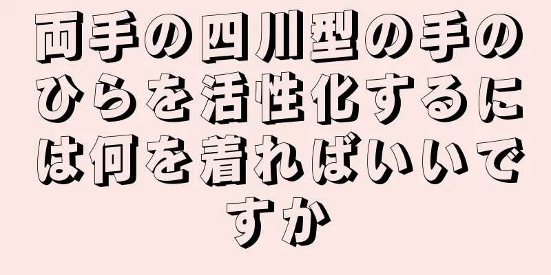 両手の四川型の手のひらを活性化するには何を着ればいいですか