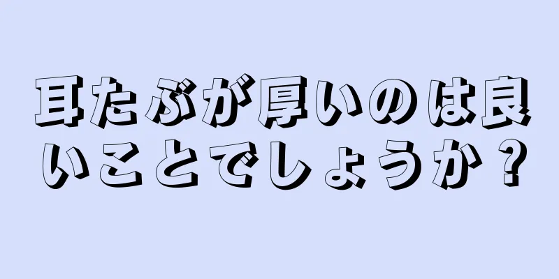 耳たぶが厚いのは良いことでしょうか？