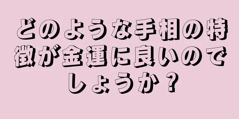 どのような手相の特徴が金運に良いのでしょうか？