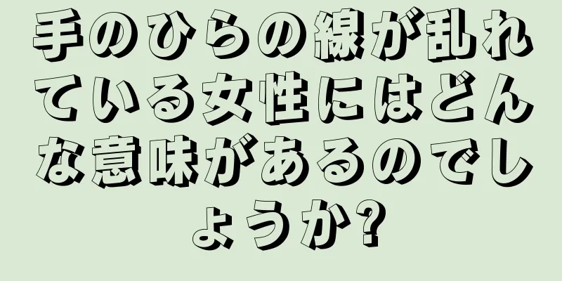 手のひらの線が乱れている女性にはどんな意味があるのでしょうか?