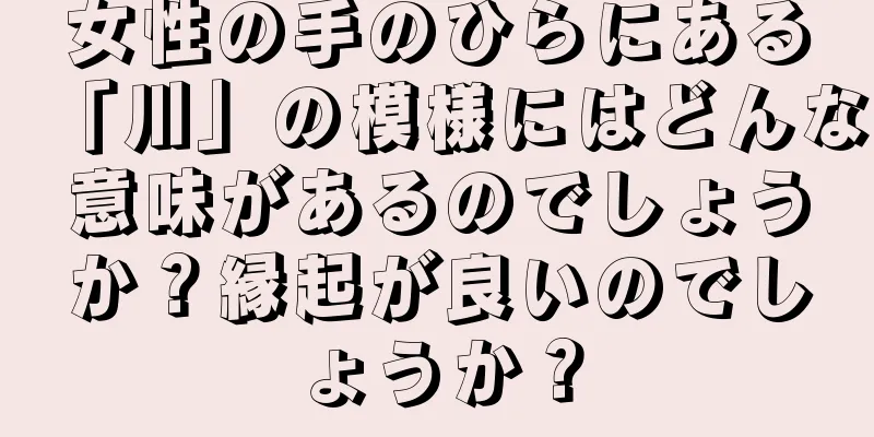 女性の手のひらにある「川」の模様にはどんな意味があるのでしょうか？縁起が良いのでしょうか？