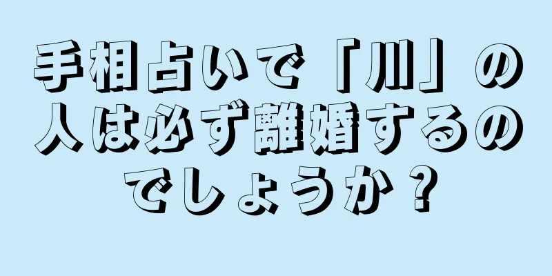 手相占いで「川」の人は必ず離婚するのでしょうか？