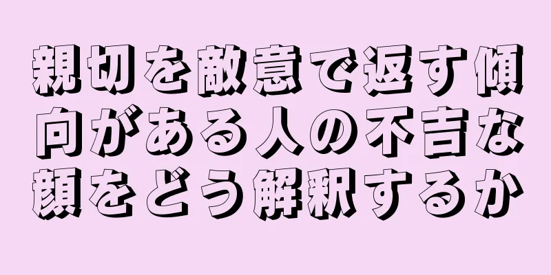 親切を敵意で返す傾向がある人の不吉な顔をどう解釈するか