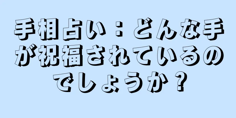 手相占い：どんな手が祝福されているのでしょうか？