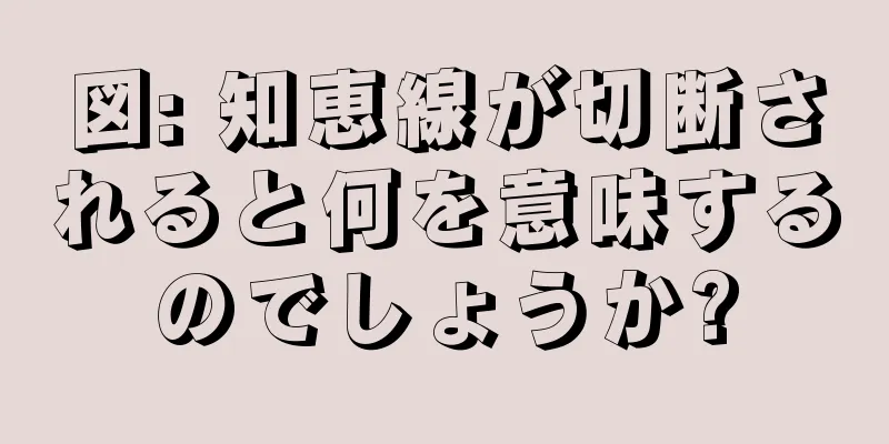 図: 知恵線が切断されると何を意味するのでしょうか?