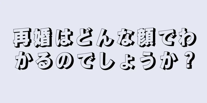 再婚はどんな顔でわかるのでしょうか？