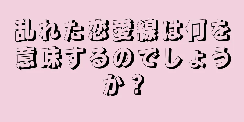 乱れた恋愛線は何を意味するのでしょうか？