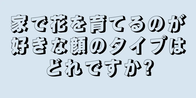 家で花を育てるのが好きな顔のタイプはどれですか?