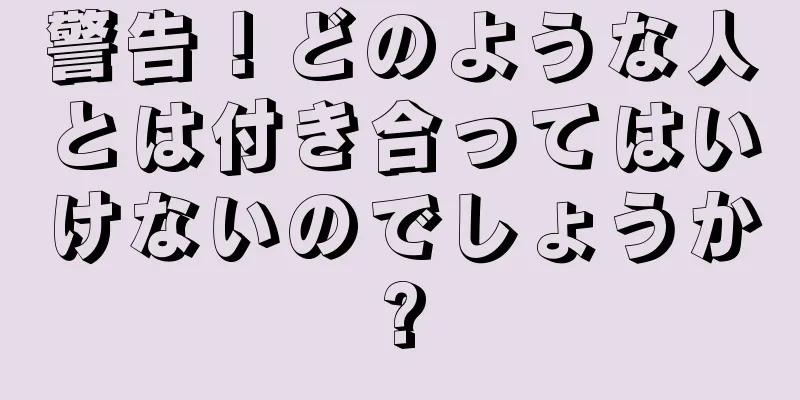 警告！どのような人とは付き合ってはいけないのでしょうか?