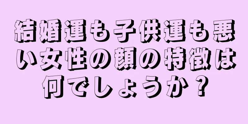 結婚運も子供運も悪い女性の顔の特徴は何でしょうか？