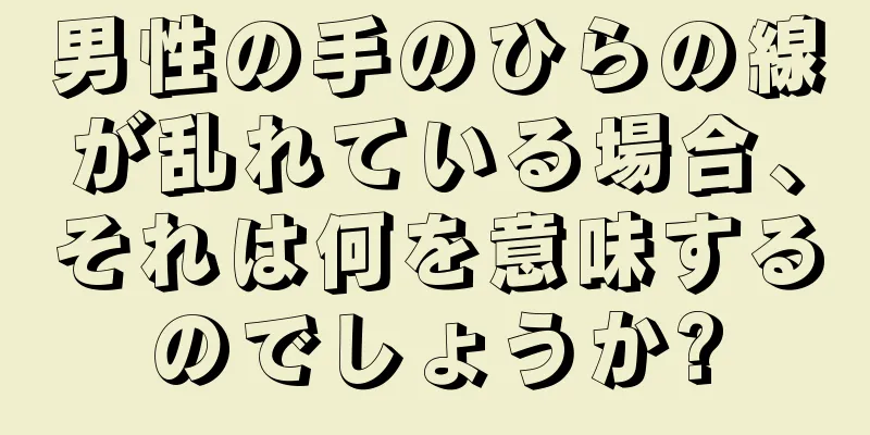 男性の手のひらの線が乱れている場合、それは何を意味するのでしょうか?