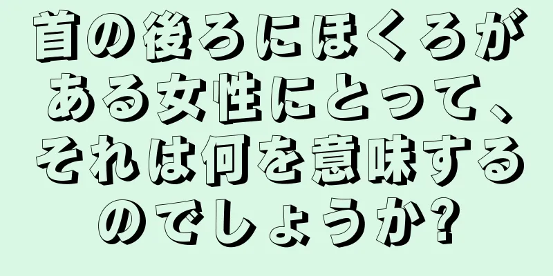 首の後ろにほくろがある女性にとって、それは何を意味するのでしょうか?