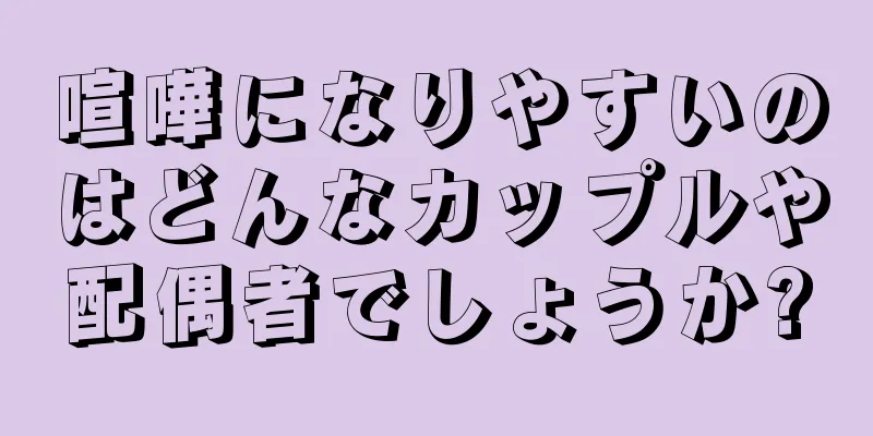 喧嘩になりやすいのはどんなカップルや配偶者でしょうか?