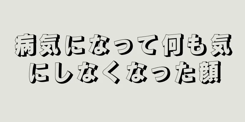 病気になって何も気にしなくなった顔