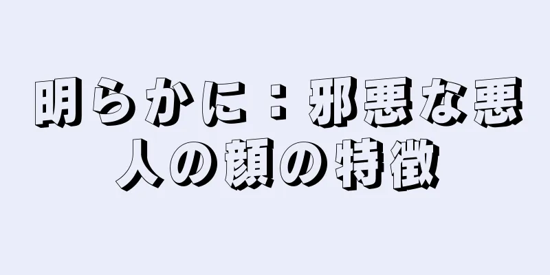 明らかに：邪悪な悪人の顔の特徴