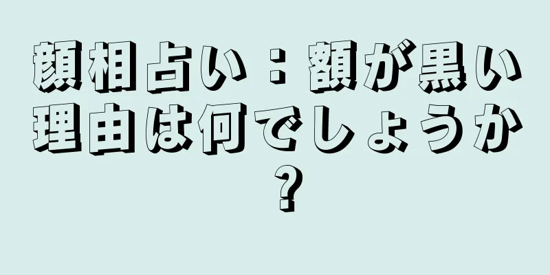 顔相占い：額が黒い理由は何でしょうか？