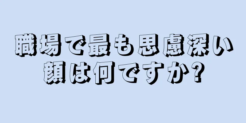 職場で最も思慮深い顔は何ですか?