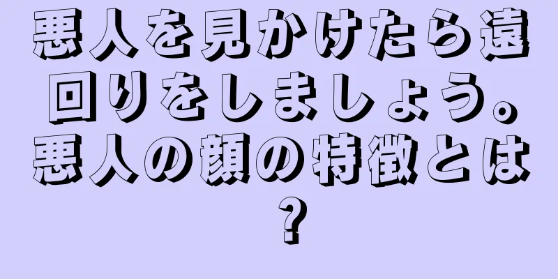 悪人を見かけたら遠回りをしましょう。悪人の顔の特徴とは？