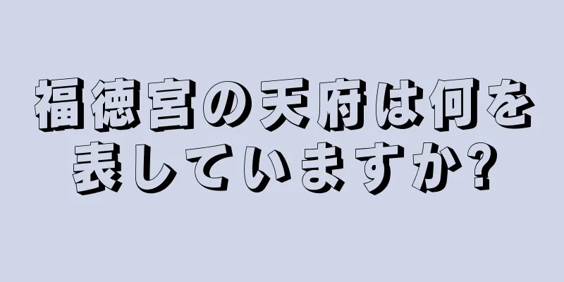 福徳宮の天府は何を表していますか?