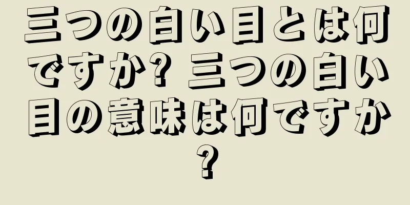 三つの白い目とは何ですか? 三つの白い目の意味は何ですか?