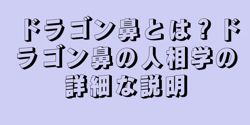 ドラゴン鼻とは？ドラゴン鼻の人相学の詳細な説明