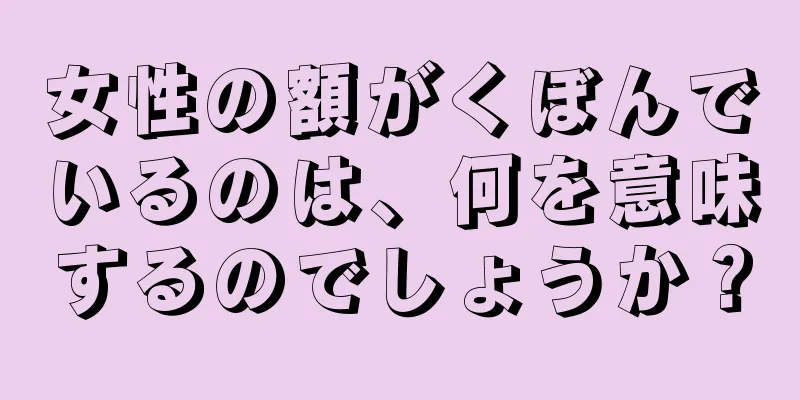 女性の額がくぼんでいるのは、何を意味するのでしょうか？