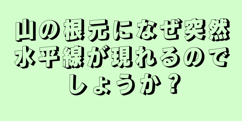 山の根元になぜ突然水平線が現れるのでしょうか？