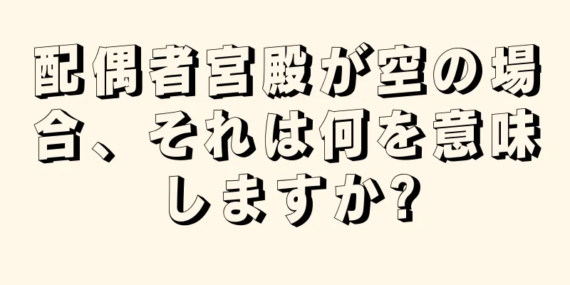 配偶者宮殿が空の場合、それは何を意味しますか?