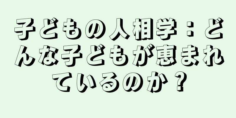 子どもの人相学：どんな子どもが恵まれているのか？