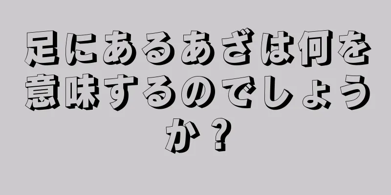 足にあるあざは何を意味するのでしょうか？