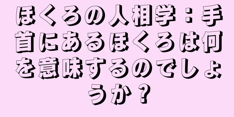 ほくろの人相学：手首にあるほくろは何を意味するのでしょうか？