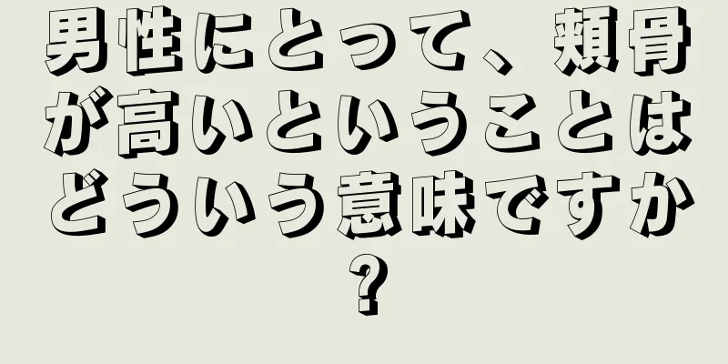 男性にとって、頬骨が高いということはどういう意味ですか?