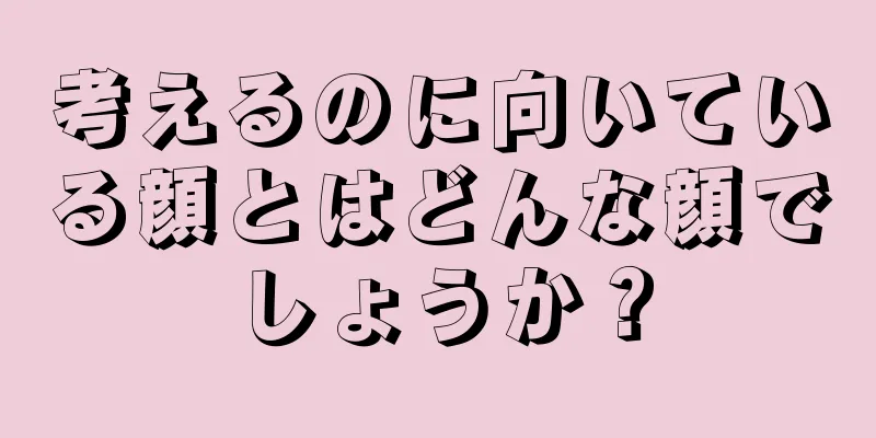 考えるのに向いている顔とはどんな顔でしょうか？