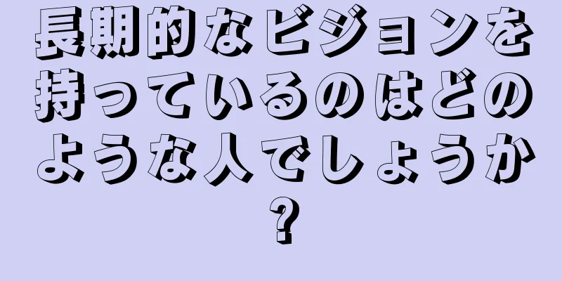 長期的なビジョンを持っているのはどのような人でしょうか?