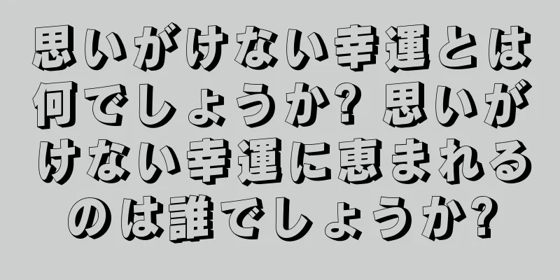 思いがけない幸運とは何でしょうか? 思いがけない幸運に恵まれるのは誰でしょうか?