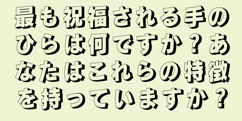 最も祝福される手のひらは何ですか？あなたはこれらの特徴を持っていますか？