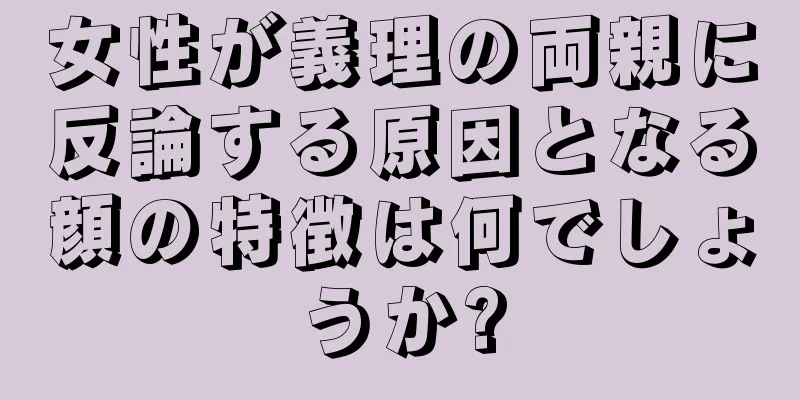 女性が義理の両親に反論する原因となる顔の特徴は何でしょうか?