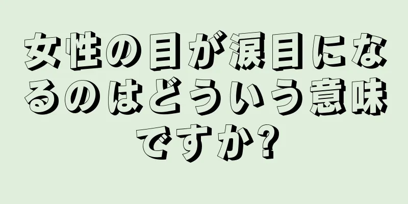 女性の目が涙目になるのはどういう意味ですか?