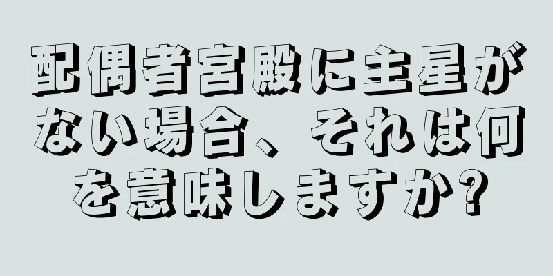 配偶者宮殿に主星がない場合、それは何を意味しますか?