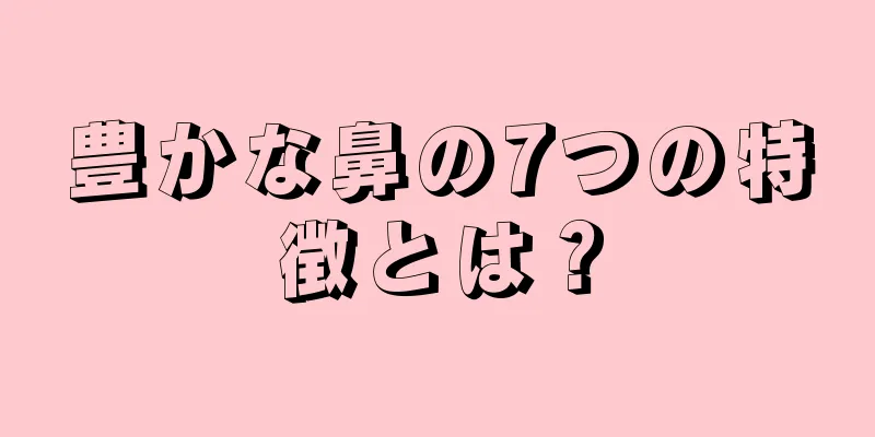 豊かな鼻の7つの特徴とは？